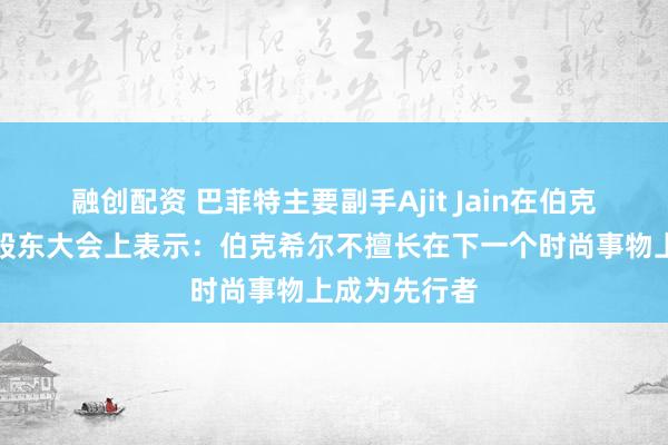 融创配资 巴菲特主要副手Ajit Jain在伯克希尔哈撒韦股东大会上表示：伯克希尔不擅长在下一个时尚事物上成为先行者