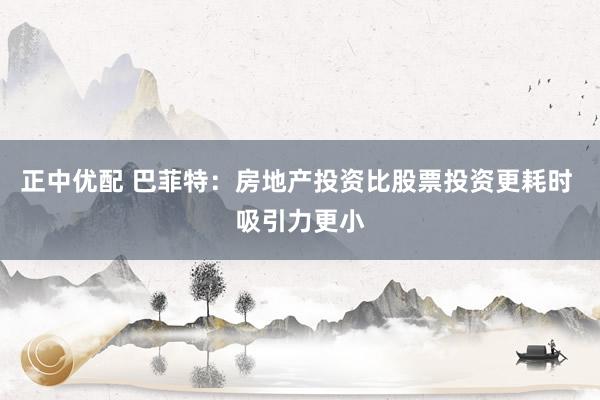 正中优配 巴菲特：房地产投资比股票投资更耗时 吸引力更小