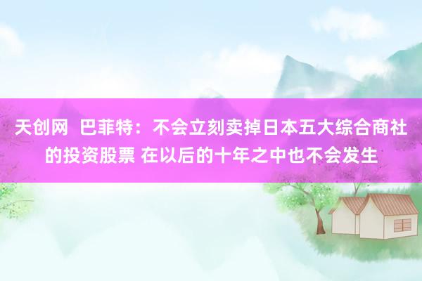 天创网  巴菲特：不会立刻卖掉日本五大综合商社的投资股票 在以后的十年之中也不会发生