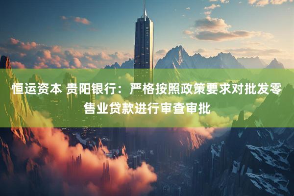 恒运资本 贵阳银行：严格按照政策要求对批发零售业贷款进行审查审批