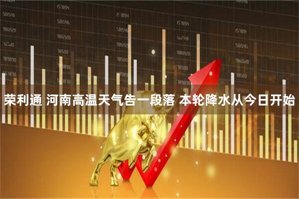 荣利通 河南高温天气告一段落 本轮降水从今日开始