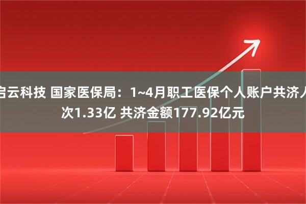 启云科技 国家医保局：1~4月职工医保个人账户共济人次1.33亿 共济金额177.92亿元