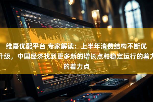 维嘉优配平台 专家解读：上半年消费结构不断优化升级，中国经济找到更多新的增长点和稳定运行的着力点