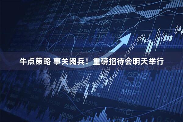 牛点策略 事关阅兵！重磅招待会明天举行