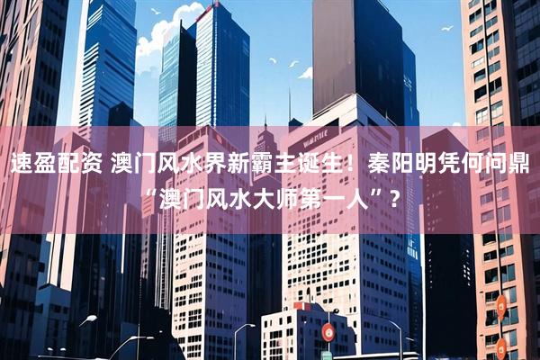 速盈配资 澳门风水界新霸主诞生！秦阳明凭何问鼎“澳门风水大师第一人”？