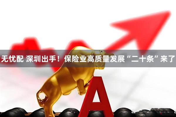 无忧配 深圳出手！保险业高质量发展“二十条”来了