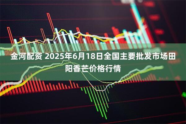 金河配资 2025年6月18日全国主要批发市场田阳香芒价格行情